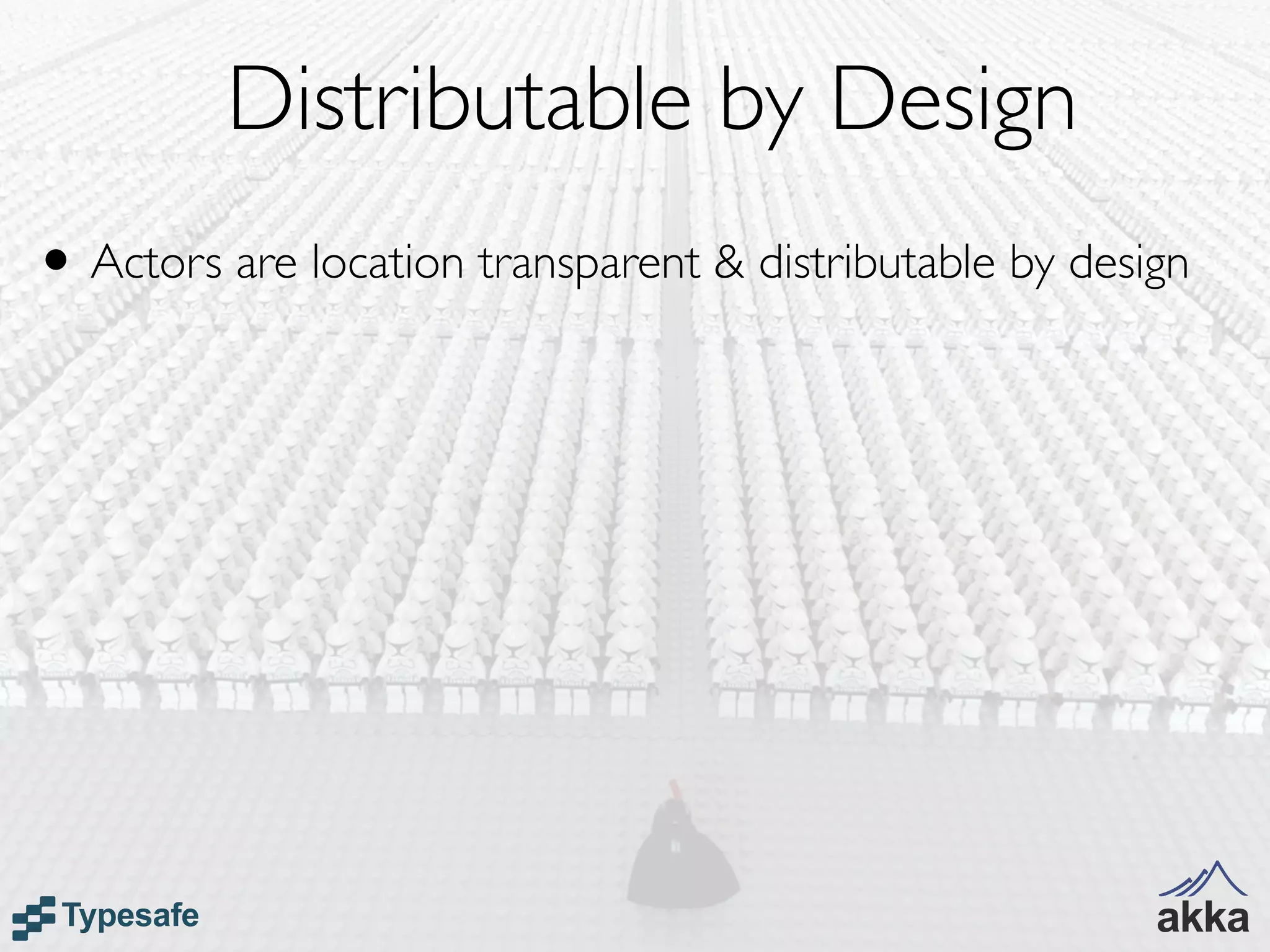 Distributable by Design
• Actors are location transparent & distributable by design
 
