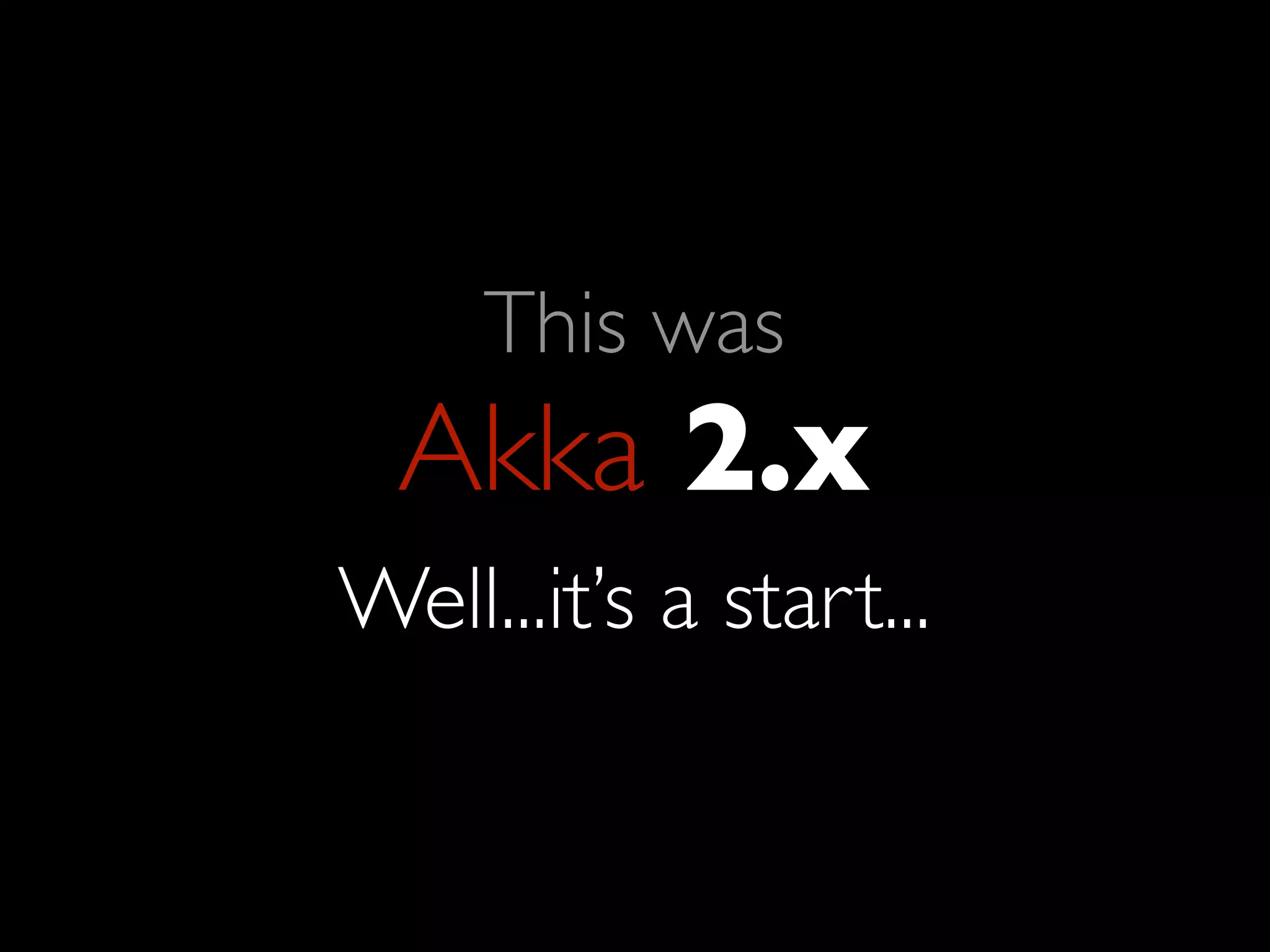 This was
  Akka 2.x
Well...it’s a start...
 