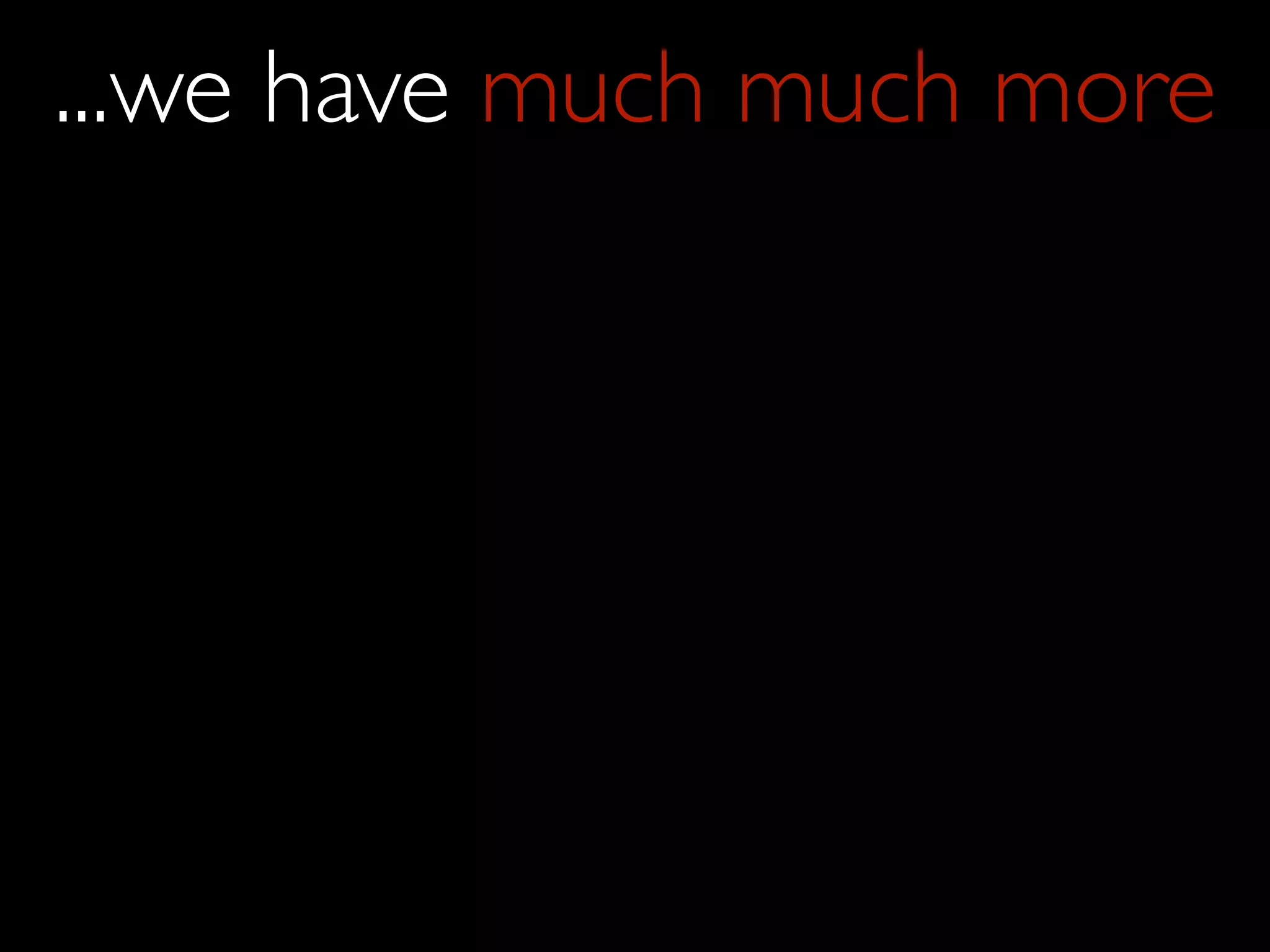 ...we have much much more
 