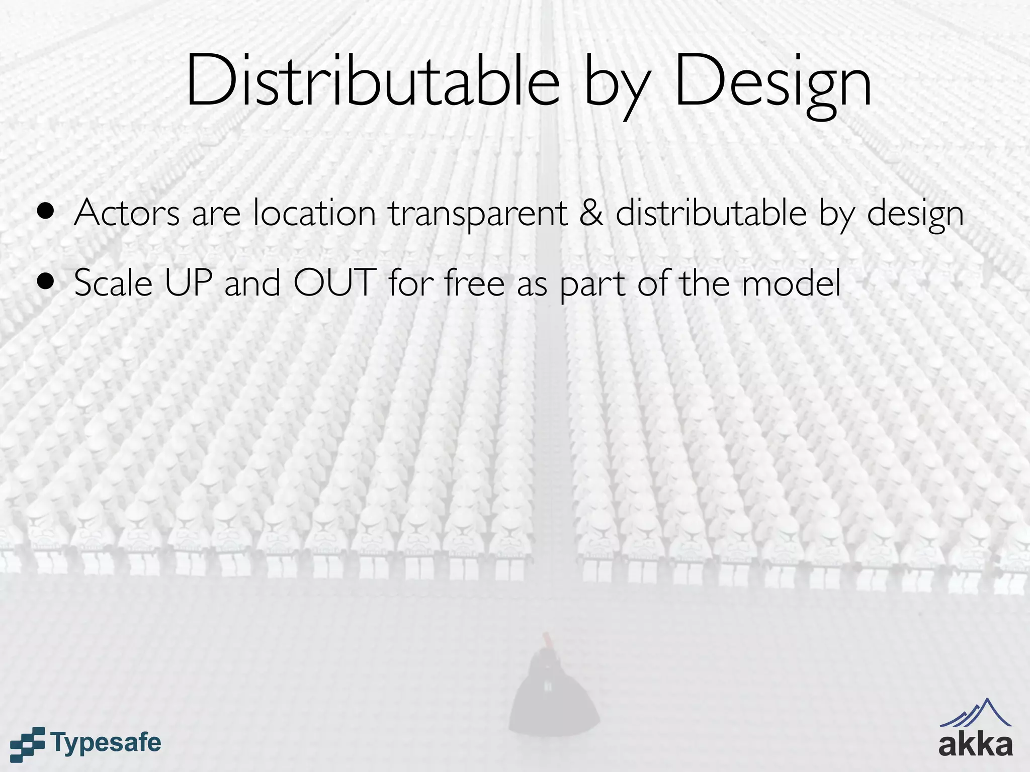Distributable by Design
• Actors are location transparent & distributable by design
• Scale UP and OUT for free as part of the model
 