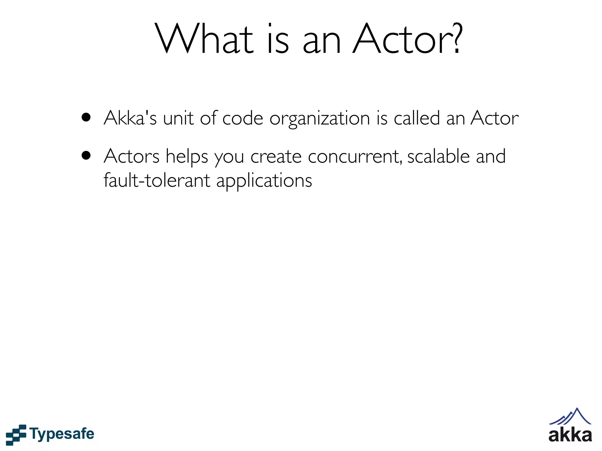 What is an Actor?
• Akka's unit of code organization is called an Actor
• Actors helps you create concurrent, scalable and
   fault-tolerant applications
 