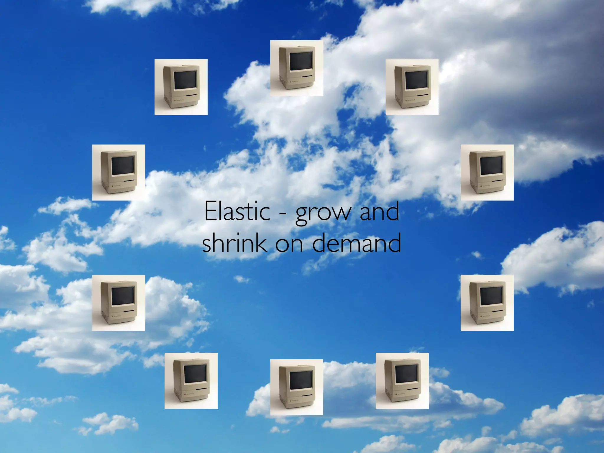 Elastic - grow and
shrink on demand
 