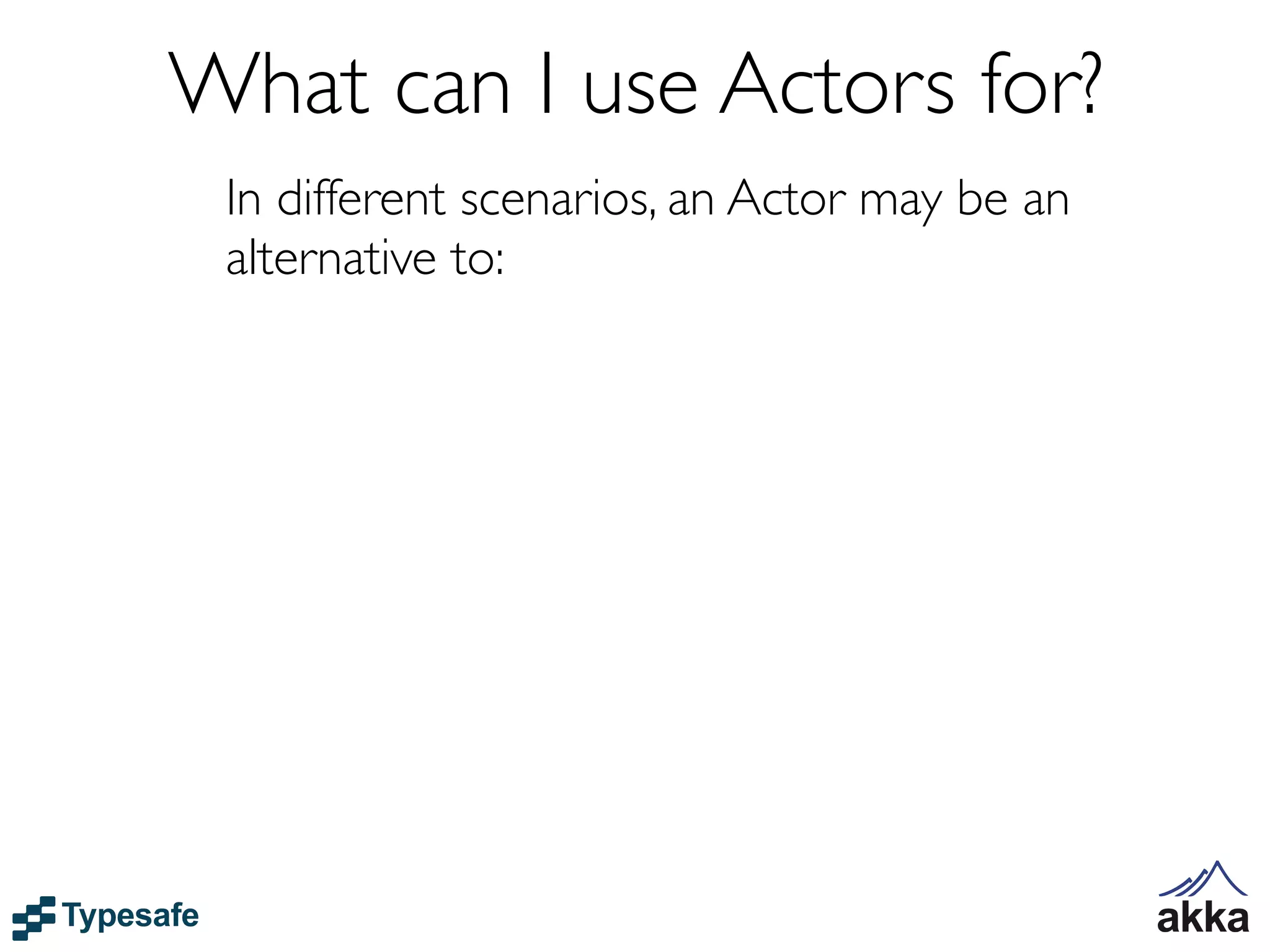 What can I use Actors for?
 In different scenarios, an Actor may be an
 alternative to:
 