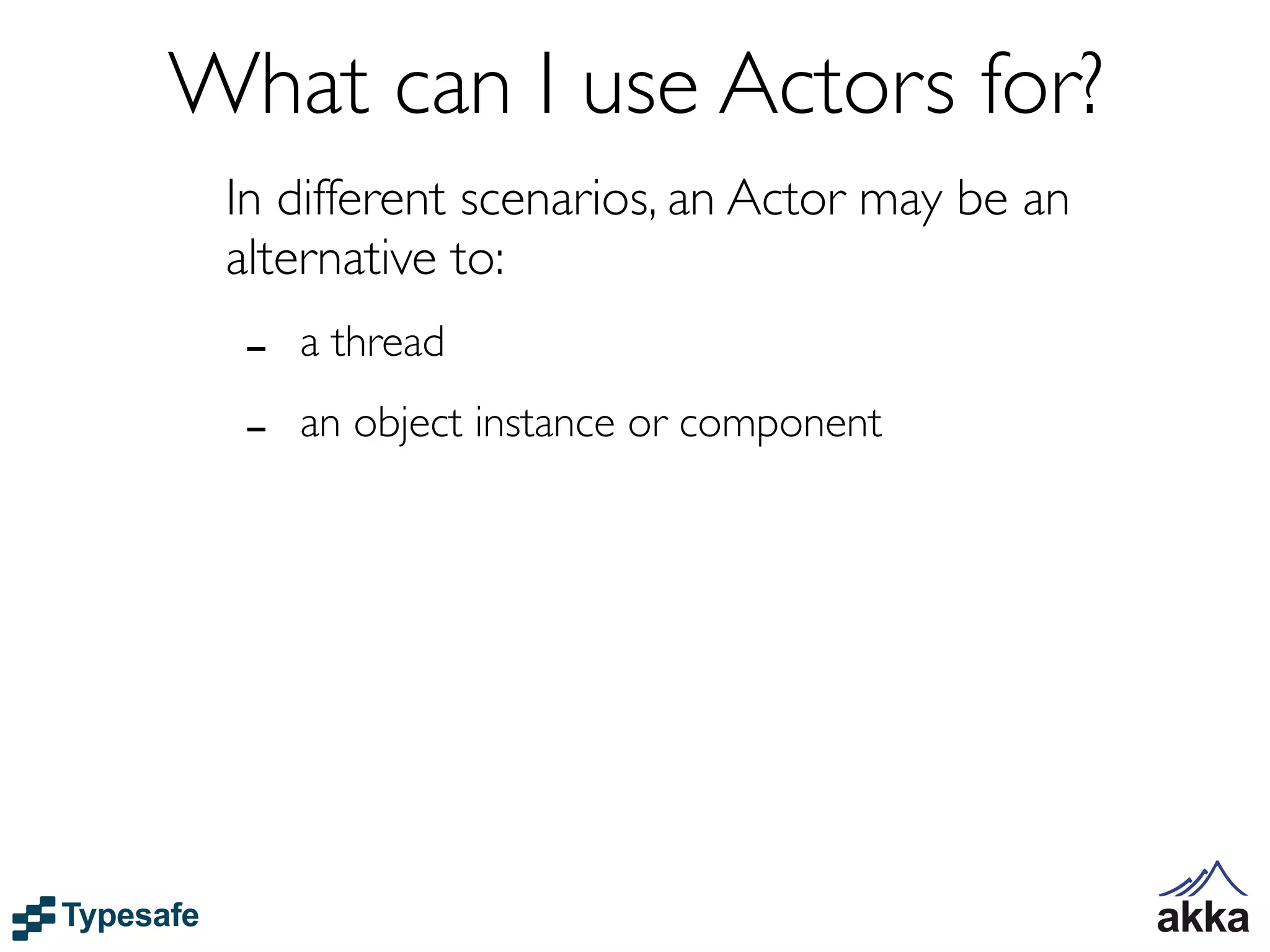 What can I use Actors for?
 In different scenarios, an Actor may be an
 alternative to:
  -   a thread

  -   an object instance or component
 
