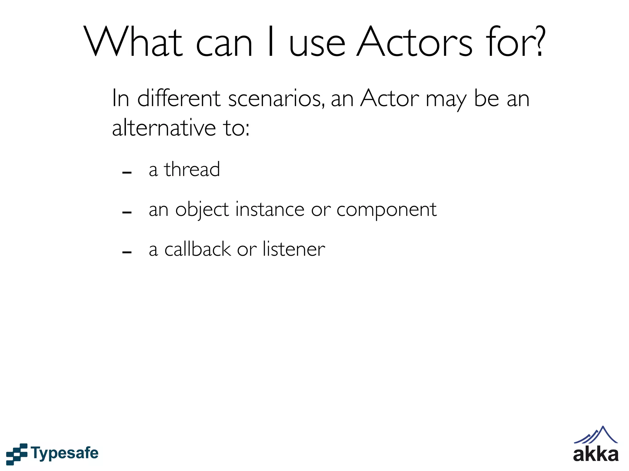 What can I use Actors for?
 In different scenarios, an Actor may be an
 alternative to:
  -   a thread

  -   an object instance or component

  -   a callback or listener
 