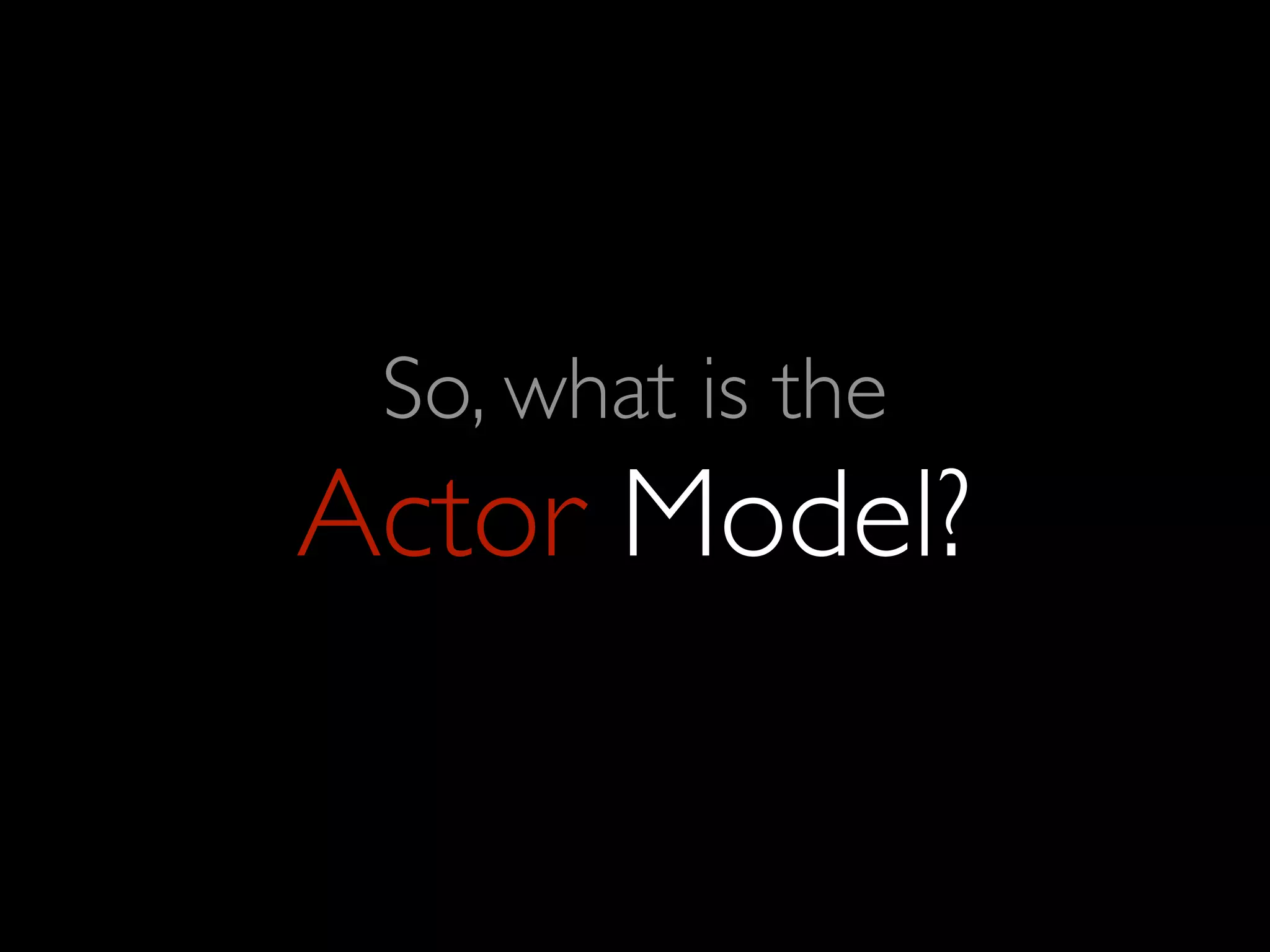 So, what is the
Actor Model?
 