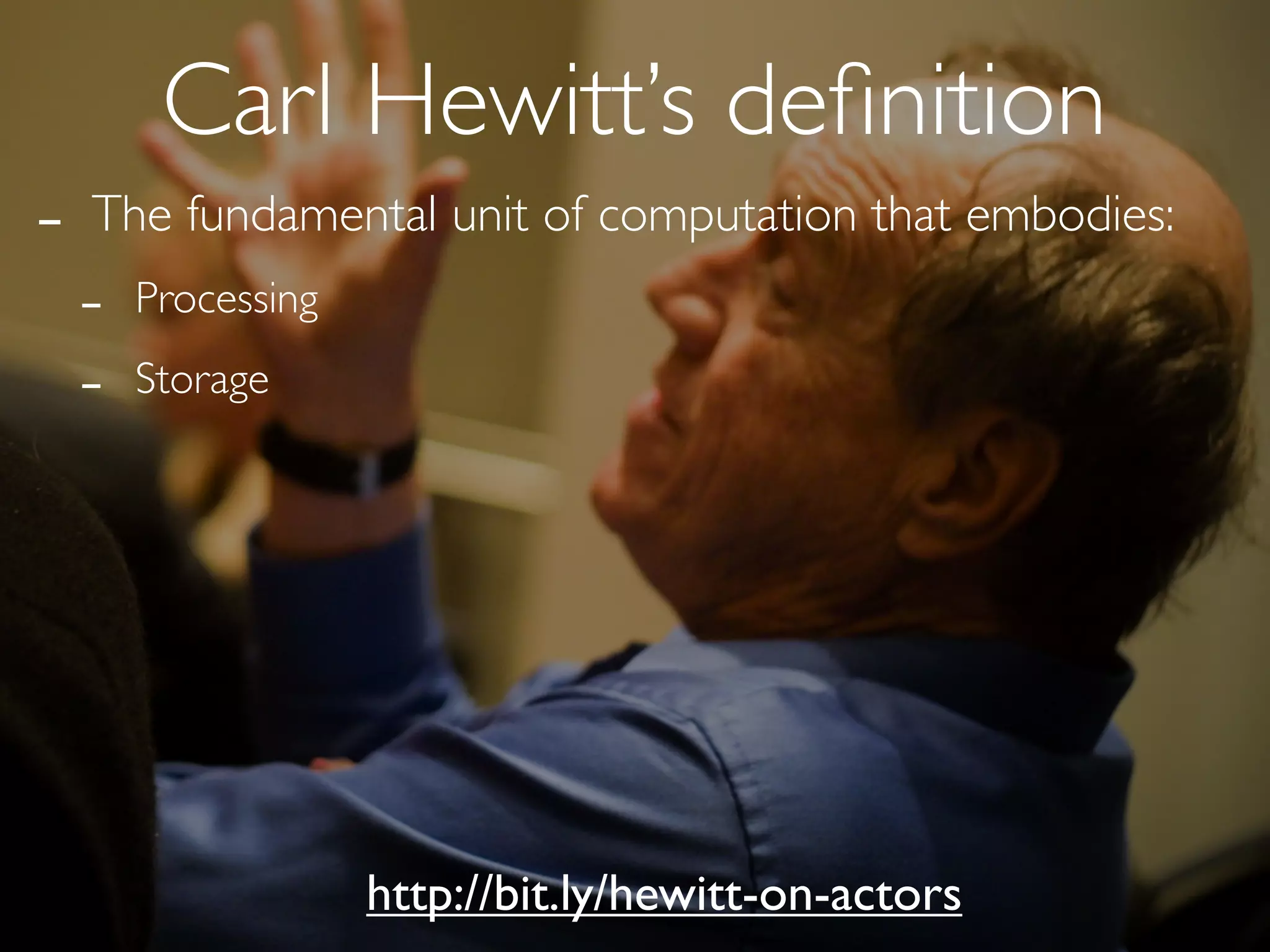 Carl Hewitt’s deﬁnition
-   The fundamental unit of computation that embodies:
    -   Processing

    -   Storage




                     http://bit.ly/hewitt-on-actors
 