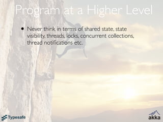 Program at a Higher Level
• Never think in terms of shared state, state
   visibility, threads, locks, concurrent collections,
   thread notiﬁcations etc.
 