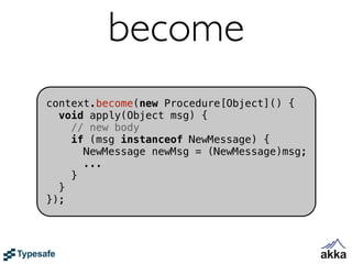 become
context.become(new Procedure[Object]() {
  void apply(Object msg) {
    // new body
    if (msg instanceof NewMessage) {
      NewMessage newMsg = (NewMessage)msg;
      ...
    }
  }
});
 
