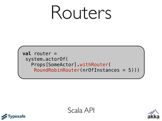 Routers
val router =
 system.actorOf(
   Props[SomeActor].withRouter(
    RoundRobinRouter(nrOfInstances = 5)))




               Scala API
 