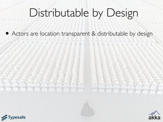 Distributable by Design
• Actors are location transparent & distributable by design
 