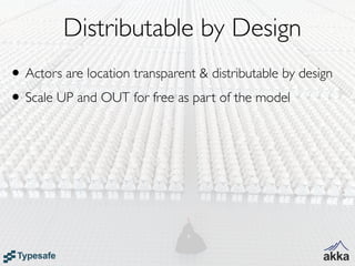 Distributable by Design
• Actors are location transparent & distributable by design
• Scale UP and OUT for free as part of the model
 