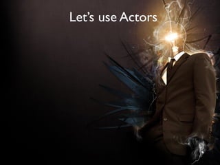 Let’s use Actors




     How
can we achieve this?
 