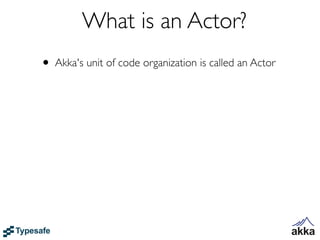 What is an Actor?
• Akka's unit of code organization is called an Actor
 