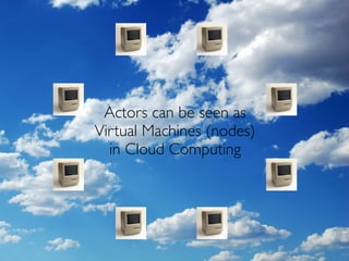 Actors can be seen as
Virtual Machines (nodes)
  in Cloud Computing
 