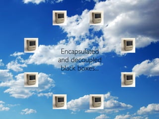 Encapsulated
and decoupled
 black boxes...
 