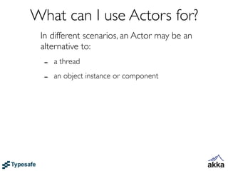 What can I use Actors for?
 In different scenarios, an Actor may be an
 alternative to:
  -   a thread

  -   an object instance or component
 