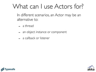 What can I use Actors for?
 In different scenarios, an Actor may be an
 alternative to:
  -   a thread

  -   an object instance or component

  -   a callback or listener
 