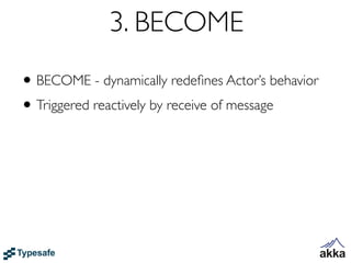 3. BECOME
• BECOME - dynamically redeﬁnes Actor’s behavior
• Triggered reactively by receive of message
 