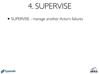 4. SUPERVISE
• SUPERVISE - manage another Actor’s failures
 