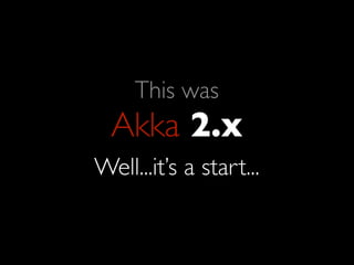 This was
  Akka 2.x
Well...it’s a start...
 