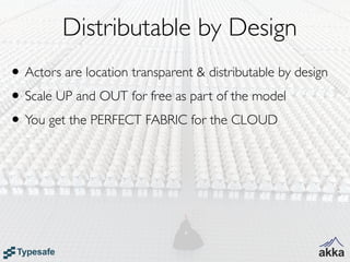 Distributable by Design
• Actors are location transparent & distributable by design
• Scale UP and OUT for free as part of the model
• You get the PERFECT FABRIC for the CLOUD
 