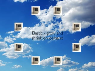 Elastic - grow and
shrink on demand
 