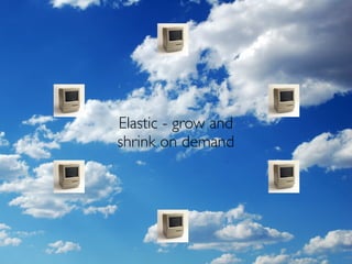 Elastic - grow and
shrink on demand
 