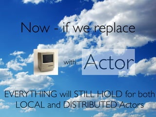 Now - if we replace

             with
                    Actor
EVERYTHING will STILL HOLD for both
  LOCAL and DISTRIBUTED Actors
 