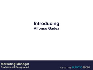 July 2013 by
Introducing
Alfonso Gadea
Marketing Manager
Professional Background
 