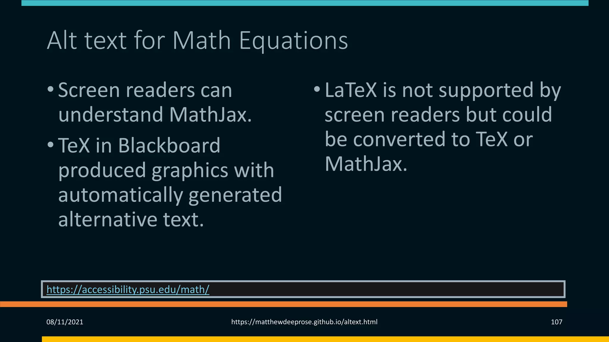 Alt text for Math Equations
• Screen readers can
understand MathJax.
• TeX in Blackboard
produced graphics with
automatically generated
alternative text.
•LaTeX is not supported by
screen readers but could
be converted to TeX or
MathJax.
08/11/2021 https://matthewdeeprose.github.io/altext.html 107
https://accessibility.psu.edu/math/
 