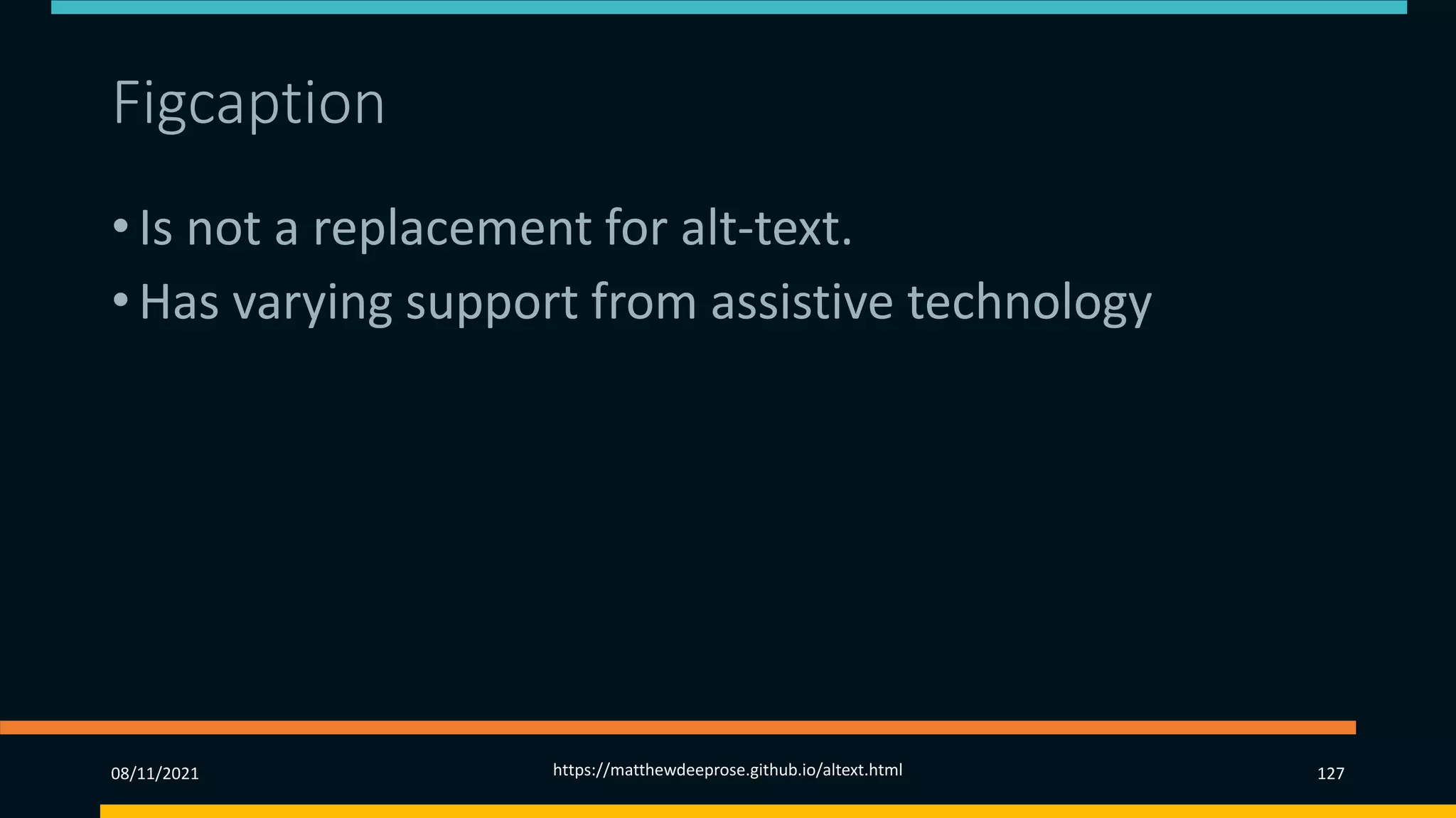 Figcaption
• Is not a replacement for alt-text.
• Has varying support from assistive technology
08/11/2021 https://matthewdeeprose.github.io/altext.html 127
 