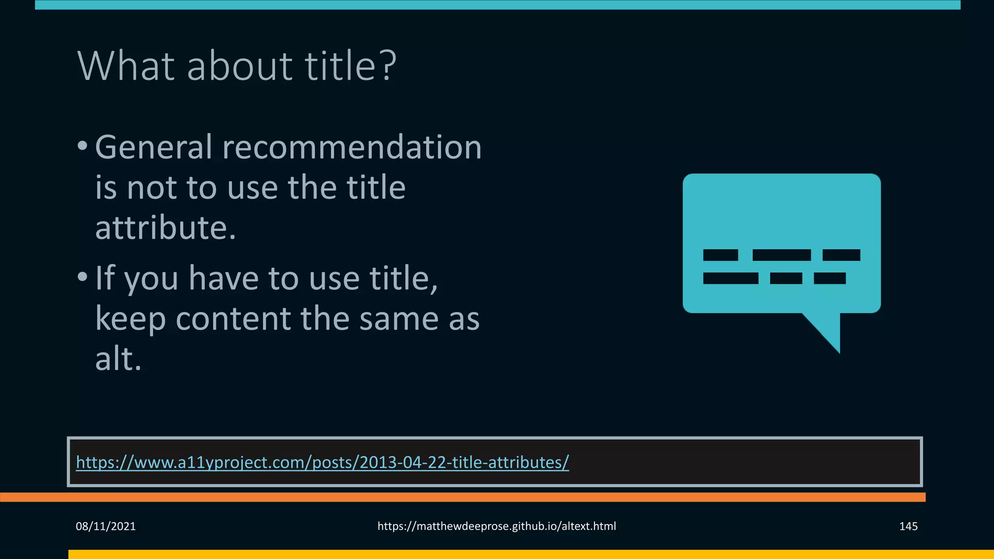 What about title?
• General recommendation
is not to use the title
attribute.
• If you have to use title,
keep content the same as
alt.
https://www.a11yproject.com/posts/2013-04-22-title-attributes/
08/11/2021 https://matthewdeeprose.github.io/altext.html 145
 