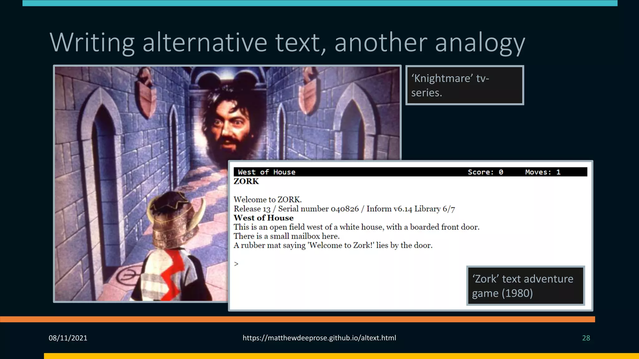 Writing alternative text, another analogy (2)
08/11/2021 https://matthewdeeprose.github.io/altext.html 28
‘Knightmare’ tv-
series.
‘Zork’ text adventure
game (1980)
 