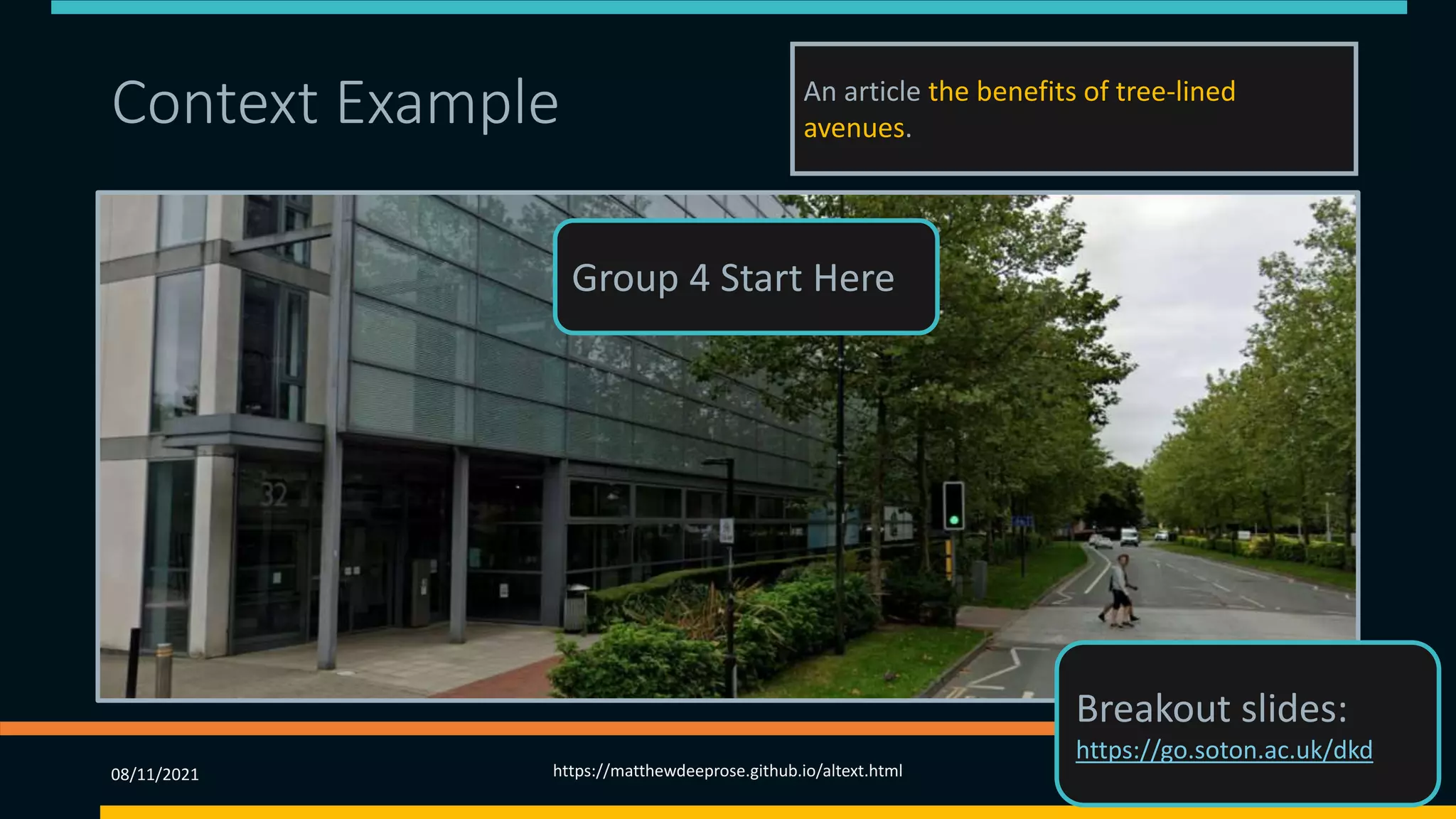 Context Example 5 (4) An article the benefits of tree-lined
avenues.
08/11/2021 https://matthewdeeprose.github.io/altext.html 54
Group 4 Start Here
Breakout slides:
https://go.soton.ac.uk/dkd
 