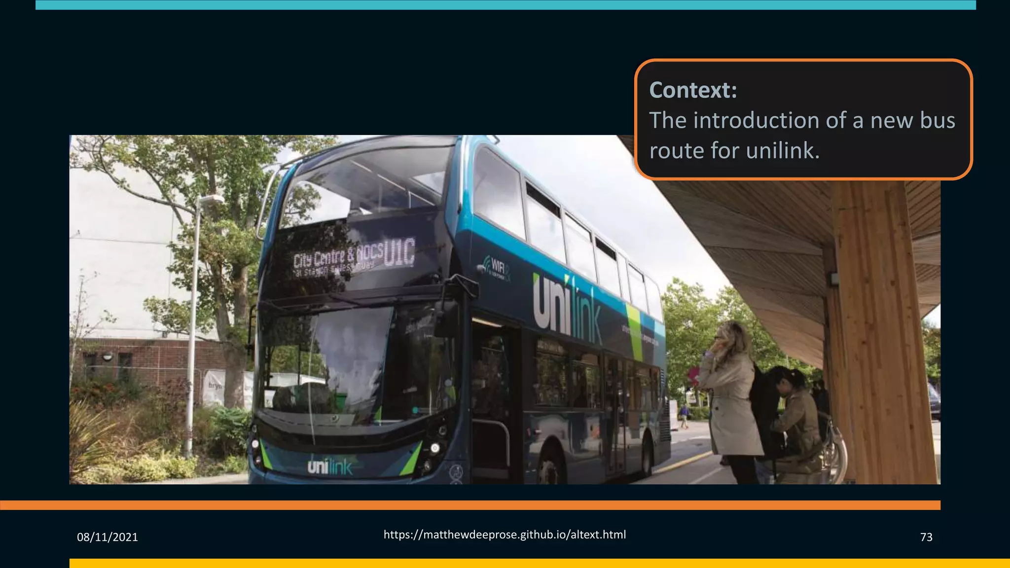 08/11/2021 https://matthewdeeprose.github.io/altext.html 73
Context:
The introduction of a new bus
route for unilink.
 