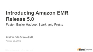 © 2015, Amazon Web Services, Inc. or its Affiliates. All rights reserved.
Jonathan Fritz, Amazon EMR
August 23, 2016
Introducing Amazon EMR
Release 5.0
Faster, Easier Hadoop, Spark, and Presto
 