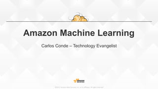 ©2015,  Amazon  Web  Services,  Inc.  or  its  aﬃliates.  All  rights  reserved
Amazon Machine Learning
Carlos Conde – Technology Evangelist
 