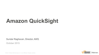 © 2015, Amazon Web Services, Inc. or its Affiliates. All rights reserved.
Sundar Raghavan, Director, AWS
October 2015
Amazon QuickSight
 