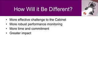 How Will it Be Different? <ul><li>More effective challenge to the Cabinet </li></ul><ul><li>More robust performance monito...