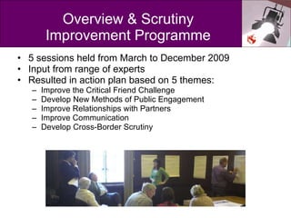 Overview & Scrutiny Improvement Programme <ul><li>5 sessions held from March to December 2009  </li></ul><ul><li>Input fro...