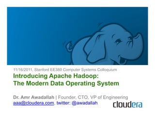 11/16/2011, Stanford EE380 Computer Systems Colloquium
Introducing Apache Hadoop:
The Modern Data Operating System

Dr. Amr Awadallah | Founder, CTO, VP of Engineering
aaa@cloudera.com, twitter: @awadallah
 