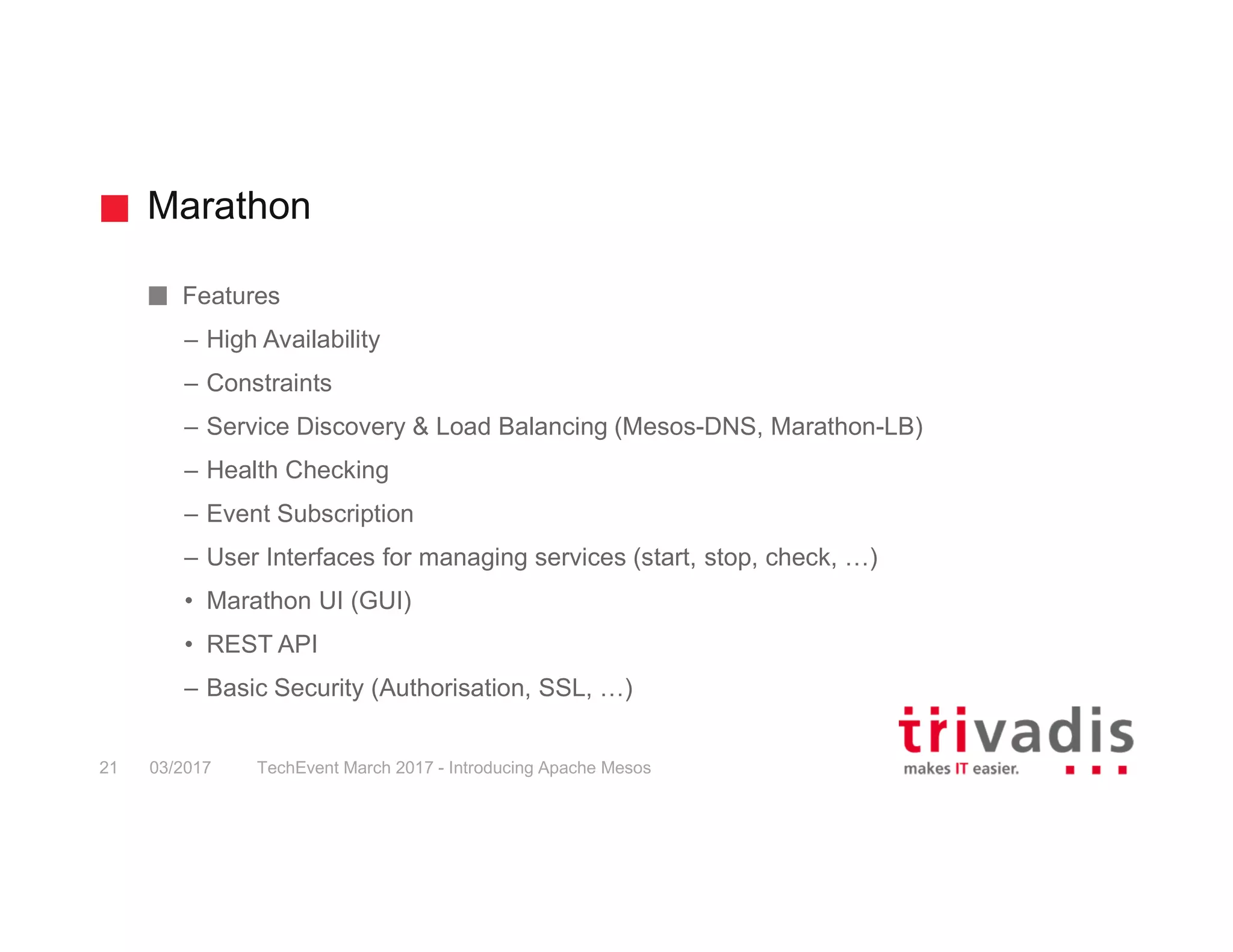 Marathon Features – High Availability – Constraints – Service Discovery & Load Balancing (Mesos-DNS, Marathon-LB) – Health Checking – Event Subscription – User Interfaces for managing services (start, stop, check, …) • Marathon UI (GUI) • REST API – Basic Security (Authorisation, SSL, …) 03/2017 TechEvent March 2017 - Introducing Apache Mesos21 