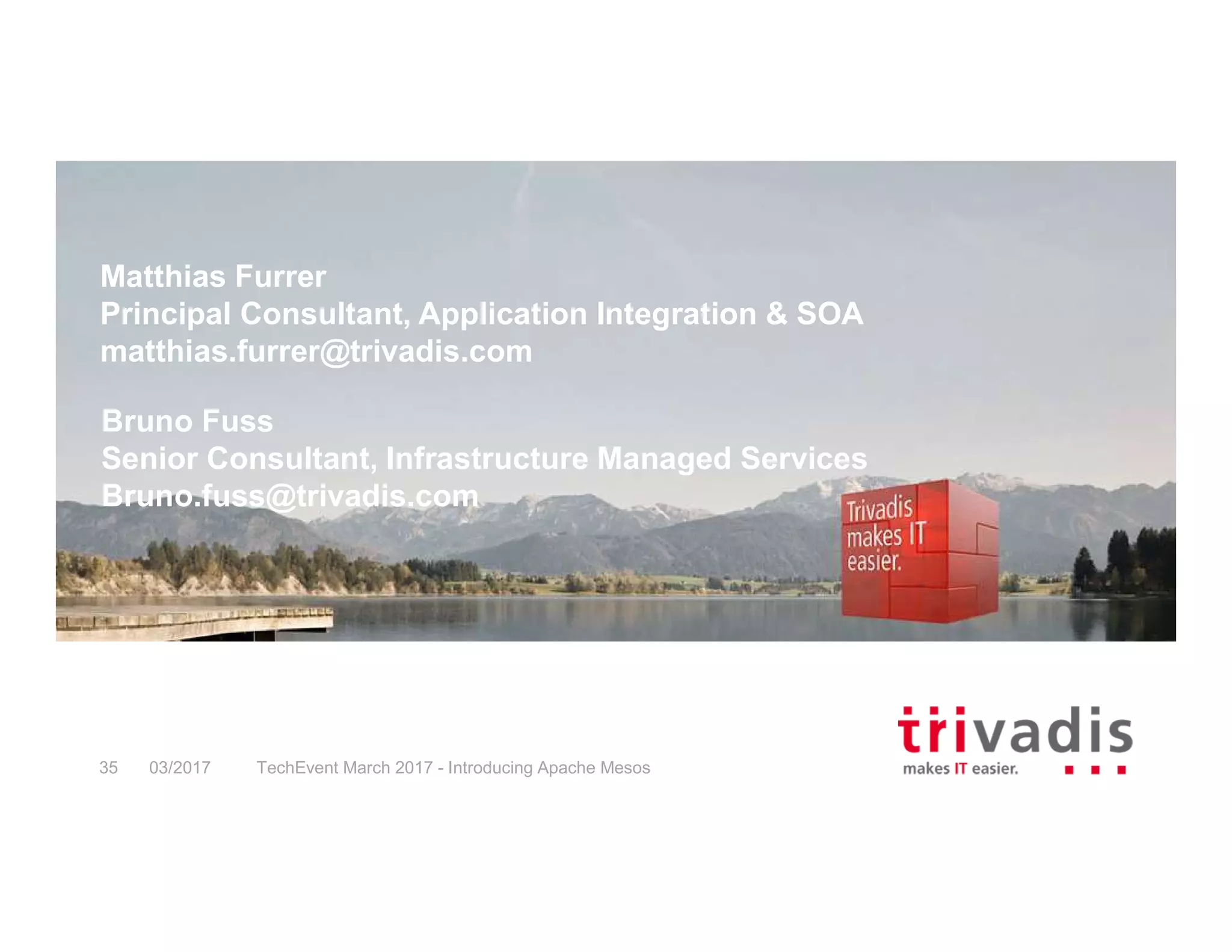 Matthias Furrer Principal Consultant, Application Integration & SOA matthias.furrer@trivadis.com 03/2017 TechEvent March 2017 - Introducing Apache Mesos35 Bruno Fuss Senior Consultant, Infrastructure Managed Services Bruno.fuss@trivadis.com 
