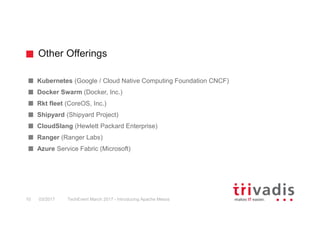 Other Offerings
TechEvent March 2017 - Introducing Apache Mesos10 03/2017
Kubernetes (Google / Cloud Native Computing Foundation CNCF)
Docker Swarm (Docker, Inc.)
Rkt fleet (CoreOS, Inc.)
Shipyard (Shipyard Project)
CloudSlang (Hewlett Packard Enterprise)
Ranger (Ranger Labs)
Azure Service Fabric (Microsoft)
 