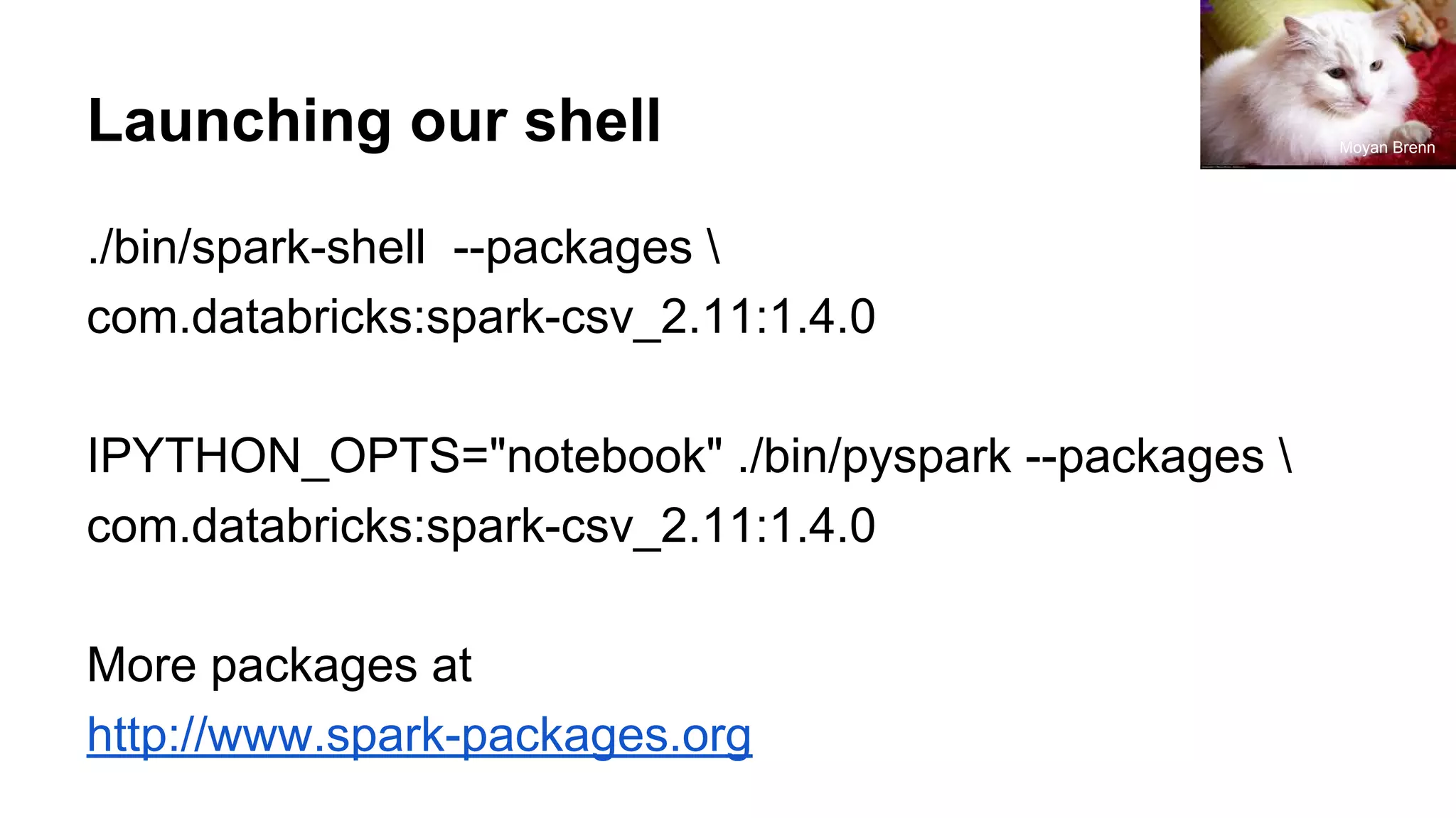 Launching our shell ./bin/spark-shell --packages com.databricks:spark-csv_2.11:1.4.0 IPYTHON_OPTS="notebook" ./bin/pyspark --packages com.databricks:spark-csv_2.11:1.4.0 More packages at http://www.spark-packages.org Moyan Brenn 
