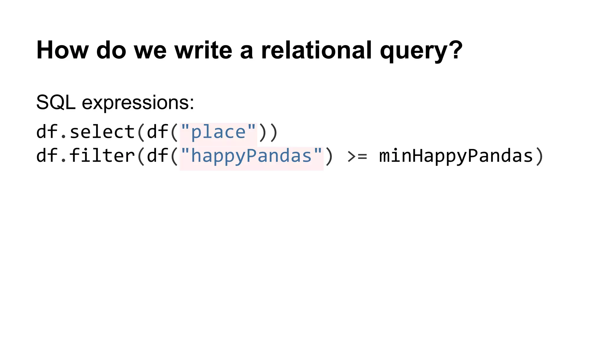 How do we write a relational query? SQL expressions: df.select(df("place")) df.filter(df("happyPandas") >= minHappyPandas) 