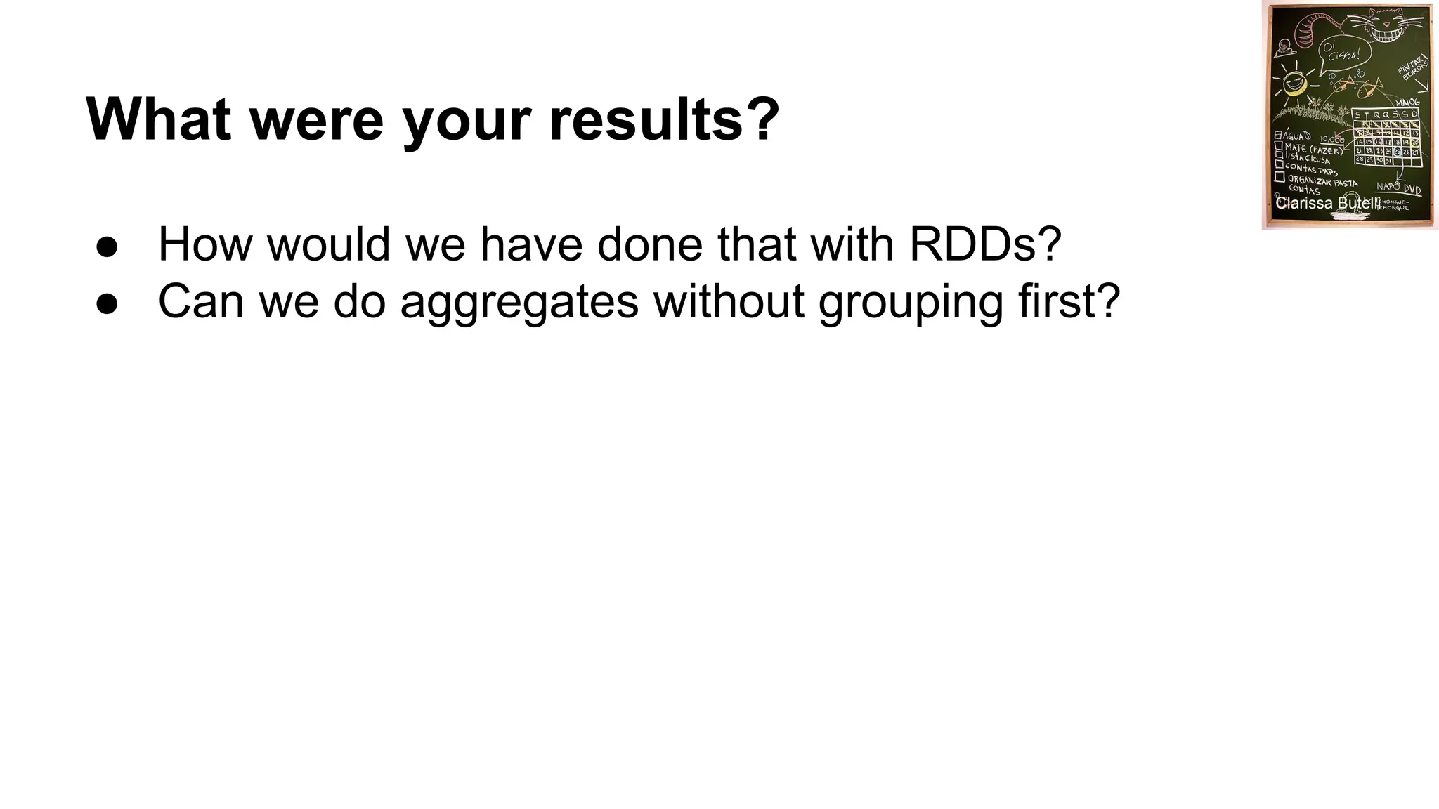 What were your results? ● How would we have done that with RDDs? ● Can we do aggregates without grouping first? Clarissa Butelli 