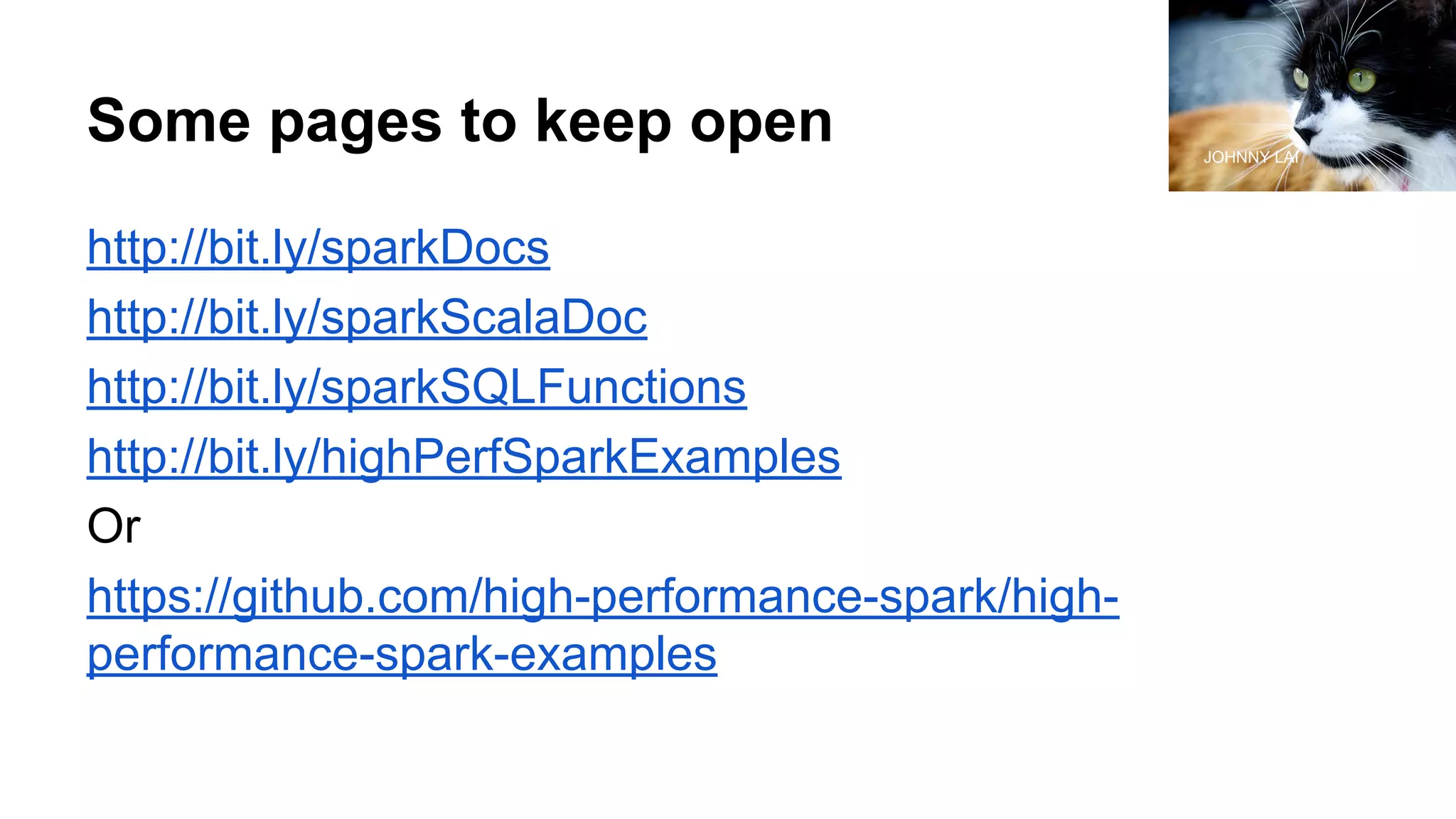 Some pages to keep open http://bit.ly/sparkDocs http://bit.ly/sparkScalaDoc http://bit.ly/sparkSQLFunctions http://bit.ly/highPerfSparkExamples Or https://github.com/high-performance-spark/high- performance-spark-examples JOHNNY LAI 