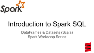 Introduction to Spark SQL
DataFrames & Datasets (Scala)
Spark Workshop Series
 